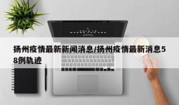扬州疫情最新新闻消息/扬州疫情最新消息58例轨迹