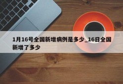 1月16号全国新增病例是多少_16日全国新增了多少