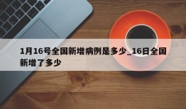 1月16号全国新增病例是多少_16日全国新增了多少