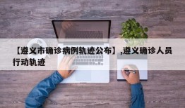 【遵义市确诊病例轨迹公布】,遵义确诊人员行动轨迹
