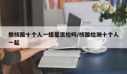 做核酸十个人一组是混检吗/核酸检测十个人一起