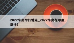 2022冬奥举行地点_2022冬奥在哪里举行?