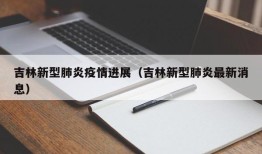 吉林新型肺炎疫情进展（吉林新型肺炎最新消息）