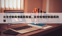 北京控制疫情最新报道，北京疫情控制最新政策
