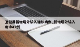 卫健委新增境外输入确诊病例_新增境外输入确诊47例