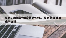 昆明21例新冠肺炎轨迹公布，昆明新冠肺炎病例详情