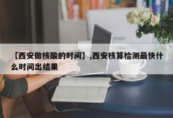 【西安做核酸的时间】,西安核算检测最快什么时间出结果