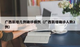广西新增几例确诊病例（广西新增确诊人数2例）