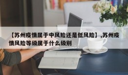 【苏州疫情属于中风险还是低风险】,苏州疫情风险等级属于什么级别