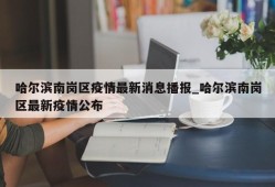 哈尔滨南岗区疫情最新消息播报_哈尔滨南岗区最新疫情公布