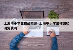 上海中小学生核酸检测_上海中小学生核酸检测免费吗