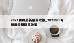 2021和田最新隔离政策_2021年9月和田最新隔离政策