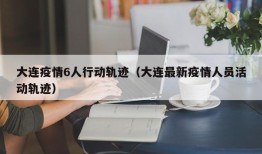 大连疫情6人行动轨迹（大连最新疫情人员活动轨迹）