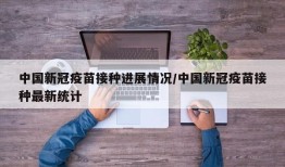 中国新冠疫苗接种进展情况/中国新冠疫苗接种最新统计
