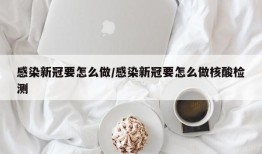 感染新冠要怎么做/感染新冠要怎么做核酸检测
