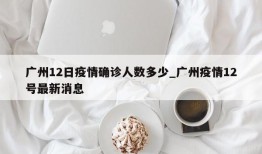 广州12日疫情确诊人数多少_广州疫情12号最新消息
