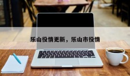 乐山役情更新，乐山市役情