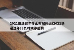 2021快递过年什么时候停运/2021快递过年什么时候停运的