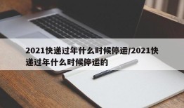 2021快递过年什么时候停运/2021快递过年什么时候停运的