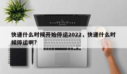 快递什么时候开始停运2022，快递什么时候停运啊?