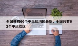 全国共有60个中风险地区最新，全国共有62个中风险区