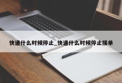 快递什么时候停止_快递什么时候停止接单