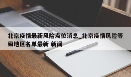 北京疫情最新风险点位消息_北京疫情风险等级地区名单最新 新闻