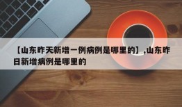 【山东昨天新增一例病例是哪里的】,山东昨日新增病例是哪里的