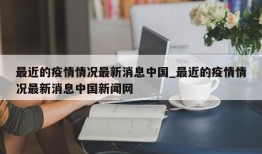 最近的疫情情况最新消息中国_最近的疫情情况最新消息中国新闻网