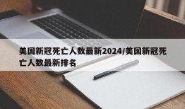 美国新冠死亡人数最新2024/美国新冠死亡人数最新排名