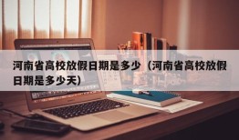 河南省高校放假日期是多少（河南省高校放假日期是多少天）