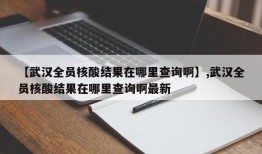 【武汉全员核酸结果在哪里查询啊】,武汉全员核酸结果在哪里查询啊最新