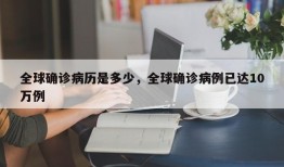 全球确诊病历是多少，全球确诊病例已达10万例