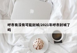 呼市有没有可能封城/2021年呼市封城了吗