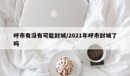 呼市有没有可能封城/2021年呼市封城了吗