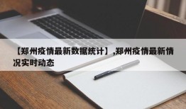 【郑州疫情最新数据统计】,郑州疫情最新情况实时动态