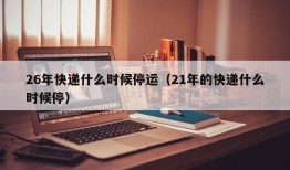 26年快递什么时候停运（21年的快递什么时候停）