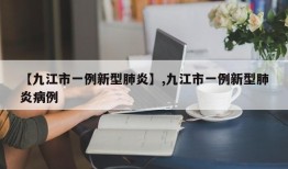 【九江市一例新型肺炎】,九江市一例新型肺炎病例