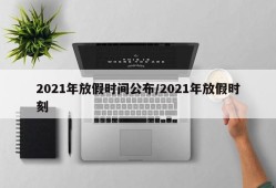2021年放假时间公布/2021年放假时刻