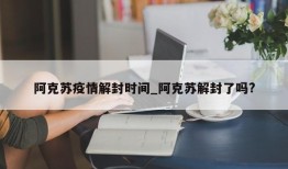 阿克苏疫情解封时间_阿克苏解封了吗?