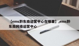 【ems黔东南运营中心在哪里】,ems黔东南网络运营中心