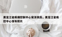 黑龙江省疾病控制中心宋洋简历，黑龙江省疾控中心领导照片