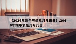 【2024年端午节是几月几日日】,2040年端午节是几月几日