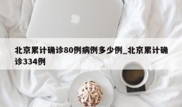 北京累计确诊80例病例多少例_北京累计确诊334例
