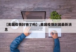 【美国疫情封锁了吗】,美国疫情封国最新消息