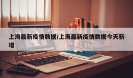 上海最新疫情数据/上海最新疫情数据今天新增