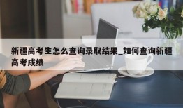 新疆高考生怎么查询录取结果_如何查询新疆高考成绩