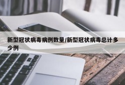 新型冠状病毒病例数量/新型冠状病毒总计多少例