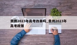 贵州2023年高考改革吗_贵州2023年高考政策