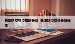 天津防疫管控措施最新_天津防控疫情最新规定